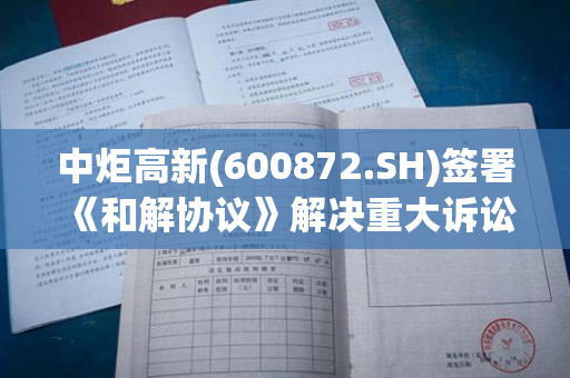 中炬高新(600872.SH)签署《和解协议》解决重大诉讼事项