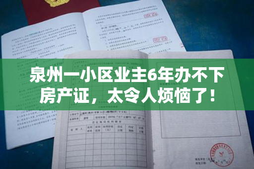 泉州一小区业主6年办不下房产证，太令人烦恼了！