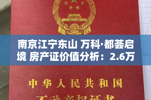 南京江宁东山 万科·都荟启境 房产证价值分析：2.6万／平米，购买是否会贬值？交付风险和房产证风险，大佬解读一下？