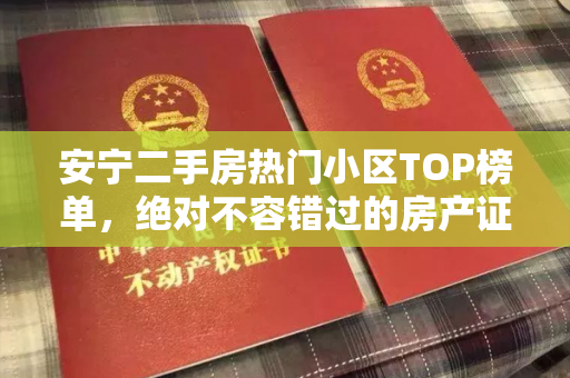 安宁二手房热门小区TOP榜单，绝对不容错过的房产证！