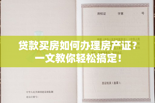 贷款买房如何办理房产证？一文教你轻松搞定！