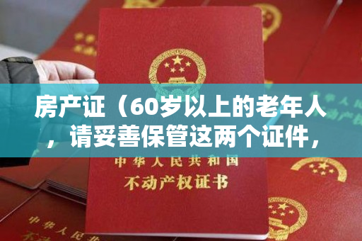 房产证（60岁以上的老年人，请妥善保管这两个证件，关键时刻能救命）