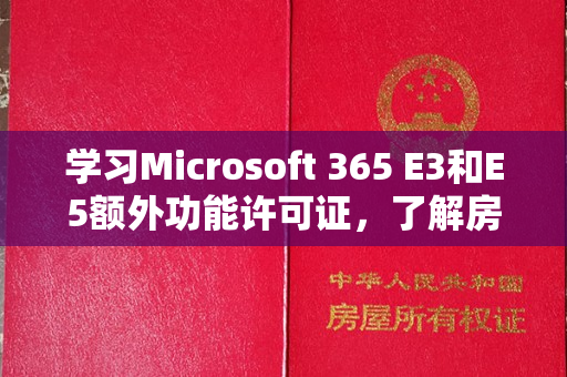 学习Microsoft 365 E3和E5额外功能许可证，了解房产证。