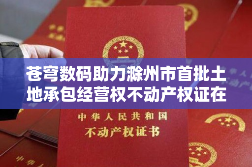 苍穹数码助力滁州市首批土地承包经营权不动产权证在明光市柳巷镇柳巷村颁发，喜报！