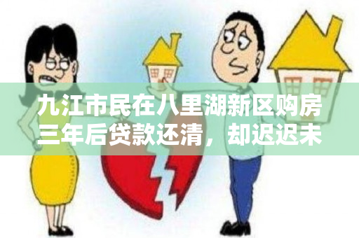 九江市民在八里湖新区购房三年后贷款还清，却迟迟未能拿到房产证