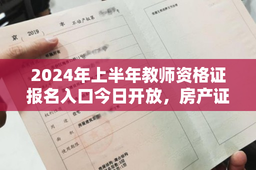 2024年上半年教师资格证报名入口今日开放，房产证可助您顺利报名