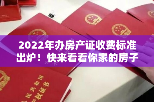 2022年办房产证收费标准出炉！快来看看你家的房子需要交多少钱！