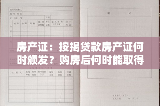 房产证：按揭贷款房产证何时颁发？购房后何时能取得房产证？