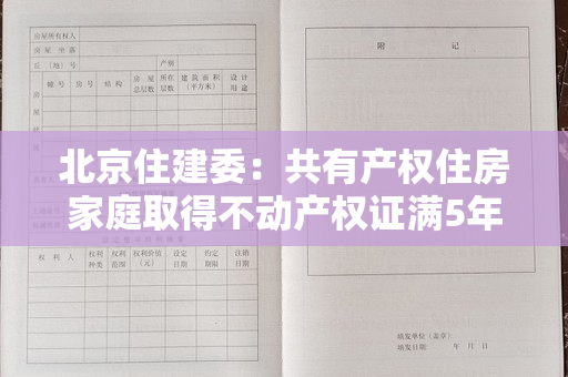 北京住建委：共有产权住房家庭取得不动产权证满5年后可按市场价格转让所购房屋产权份额