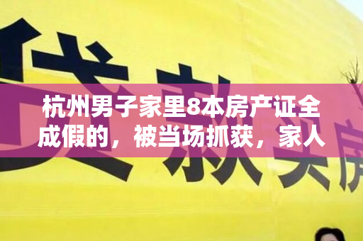 杭州男子家里8本房产证全成假的，被当场抓获，家人大吃一惊！