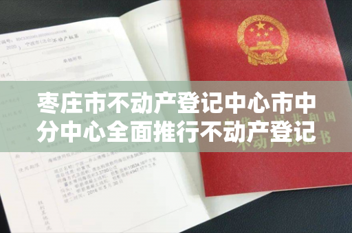 枣庄市不动产登记中心市中分中心全面推行不动产登记“带押过户”制度