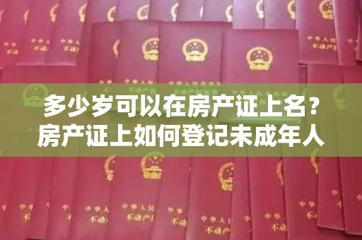 多少岁可以在房产证上名？房产证上如何登记未成年人？