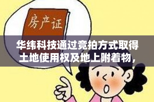 华纬科技通过竞拍方式取得土地使用权及地上附着物，签订不动产权转让合同，颁发不动产权证。