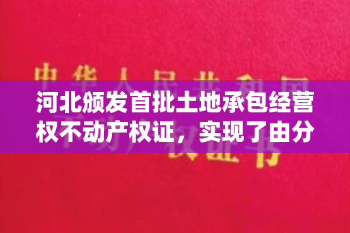 河北颁发首批土地承包经营权不动产权证，实现了由分散登记进入统一登记。