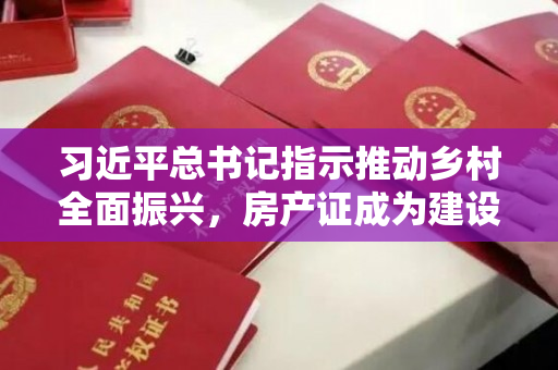 习近平总书记指示推动乡村全面振兴，房产证成为建设农业强国的重要支撑。