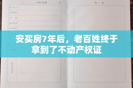 安买房7年后，老百姓终于拿到了不动产权证