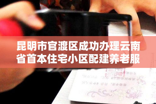 昆明市官渡区成功办理云南省首本住宅小区配建养老服务设施不动产权证