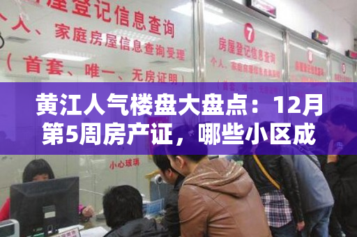 黄江人气楼盘大盘点：12月第5周房产证，哪些小区成为购房者的首选？