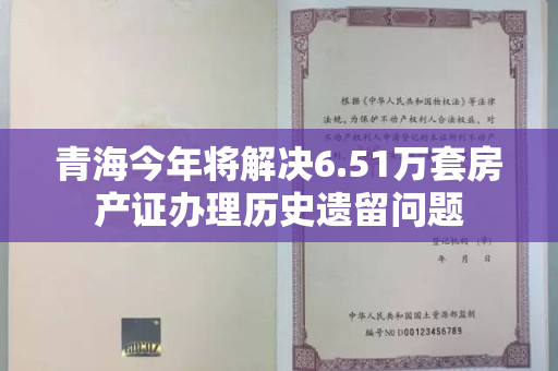 青海今年将解决6.51万套房产证办理历史遗留问题