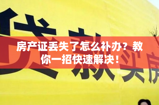 房产证丢失了怎么补办？教你一招快速解决！