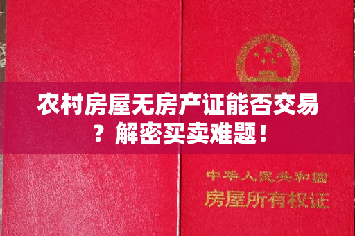 农村房屋无房产证能否交易？解密买卖难题！