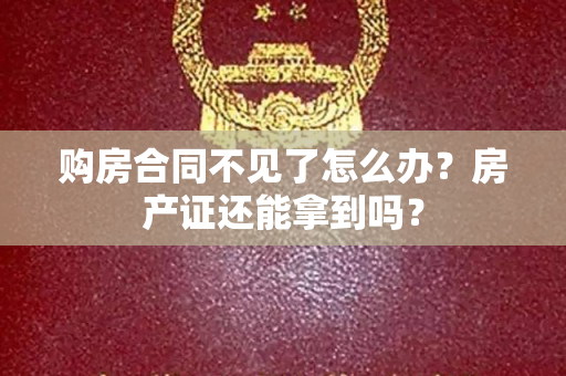 购房合同不见了怎么办？房产证还能拿到吗？