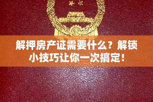 解押房产证需要什么？解锁小技巧让你一次搞定！