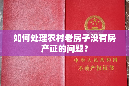 如何处理农村老房子没有房产证的问题？