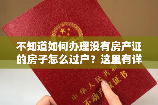 不知道如何办理没有房产证的房子怎么过户？这里有详细的解决方案！