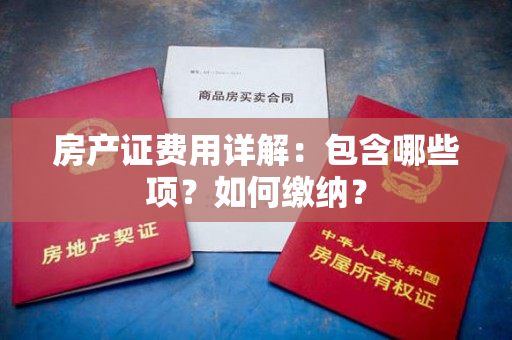 房产证费用详解：包含哪些项？如何缴纳？