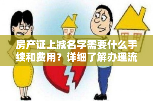 房产证上减名字需要什么手续和费用？详细了解办理流程和费用！