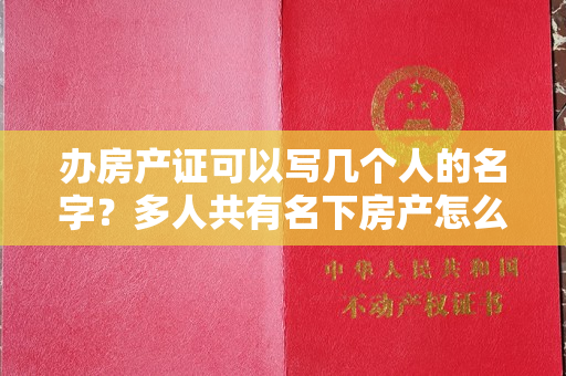 办房产证可以写几个人的名字？多人共有名下房产怎么办？