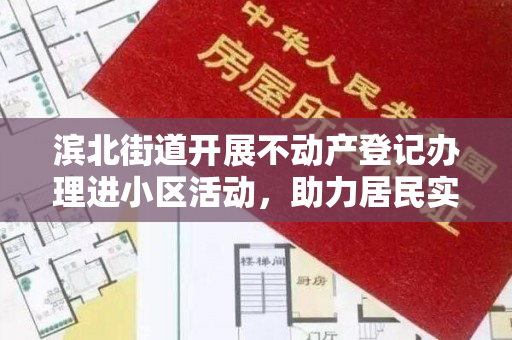 滨北街道开展不动产登记办理进小区活动，助力居民实现“安居梦”