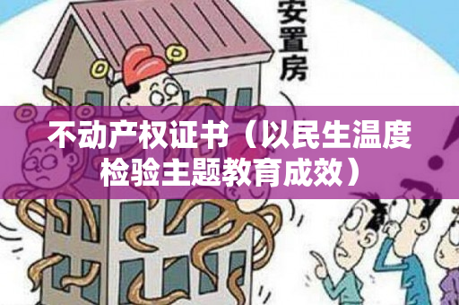 不动产权证书（以民生温度检验主题教育成效）