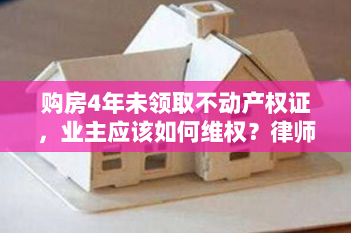 购房4年未领取不动产权证，业主应该如何维权？律师给出建议