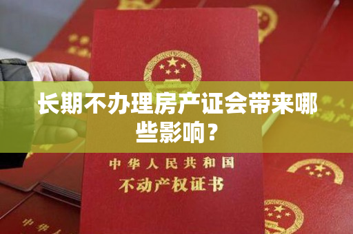 长期不办理房产证会带来哪些影响？