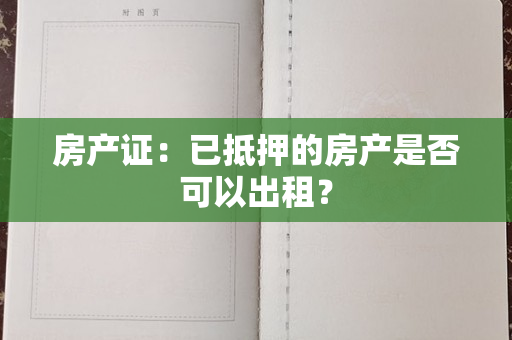 房产证：已抵押的房产是否可以出租？