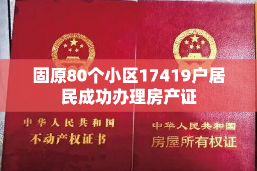 固原80个小区17419户居民成功办理房产证