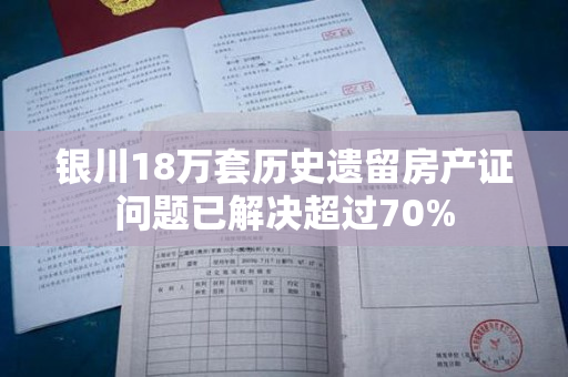 银川18万套历史遗留房产证问题已解决超过70%