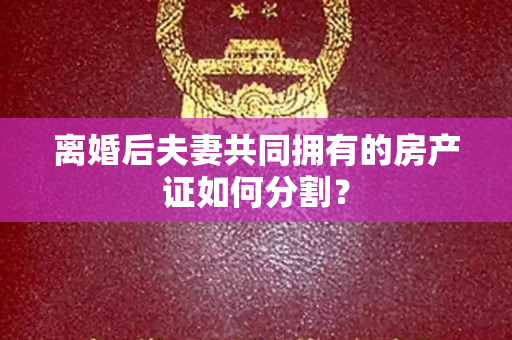 离婚后夫妻共同拥有的房产证如何分割？