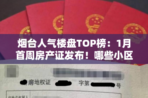 烟台人气楼盘TOP榜：1月首周房产证发布！哪些小区引领城市的潮流？