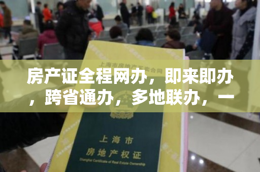 房产证全程网办，即来即办，跨省通办，多地联办，一起见证温暖。