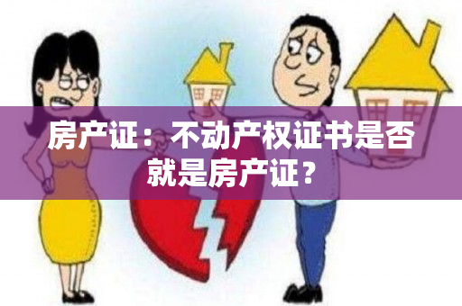 房产证：不动产权证书是否就是房产证？