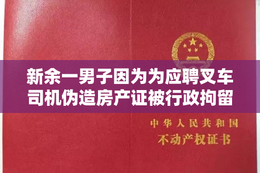 新余一男子因为为应聘叉车司机伪造房产证被行政拘留