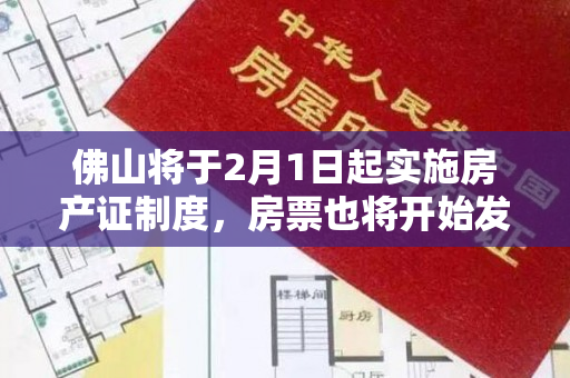 佛山将于2月1日起实施房产证制度，房票也将开始发放