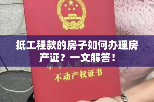 抵工程款的房子如何办理房产证？一文解答！