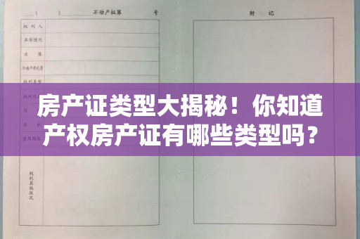 房产证类型大揭秘！你知道产权房产证有哪些类型吗？