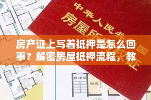 房产证上写着抵押是怎么回事？解密房屋抵押流程，教你避开风险！