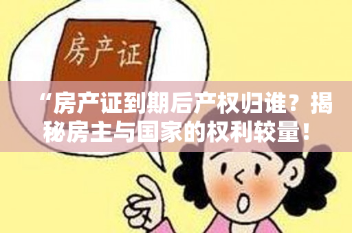 “房产证到期后产权归谁？揭秘房主与国家的权利较量！”