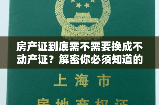 房产证到底需不需要换成不动产证？解密你必须知道的关键信息！